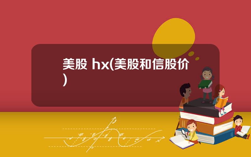 美股 hx(美股和信股价)